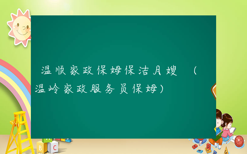 温顺家政保姆保洁月嫂 (温岭家政服务员保姆)